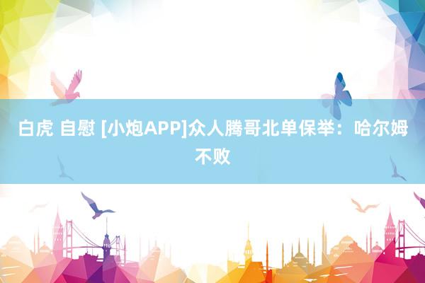 白虎 自慰 [小炮APP]众人腾哥北单保举：哈尔姆不败