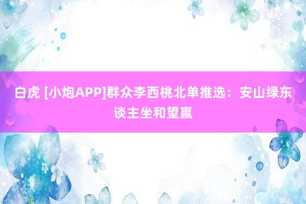 白虎 [小炮APP]群众李西桃北单推选：安山绿东谈主坐和望赢