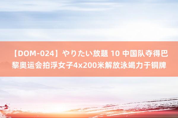 【DOM-024】やりたい放題 10 中国队夺得巴黎奥运会拍浮女子4x200米解放泳竭力于铜牌