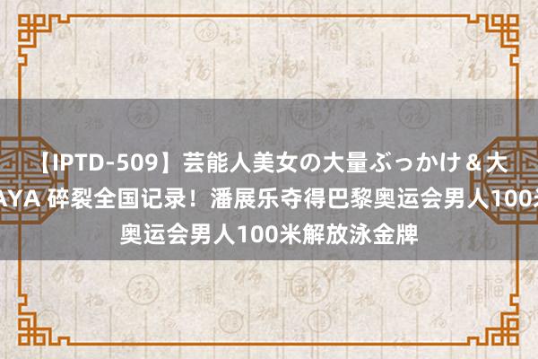 【IPTD-509】芸能人美女の大量ぶっかけ＆大量ごっくん AYA 碎裂全国记录！潘展乐夺得巴黎奥运会男人100米解放泳金牌