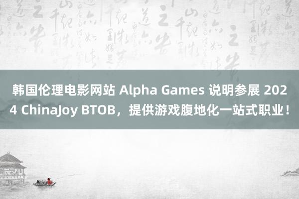 韩国伦理电影网站 Alpha Games 说明参展 2024 ChinaJoy BTOB，提供游戏腹地化一站式职业！