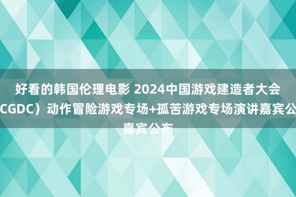 好看的韩国伦理电影 2024中国游戏建造者大会（CGDC）动作冒险游戏专场+孤苦游戏专场演讲嘉宾公布