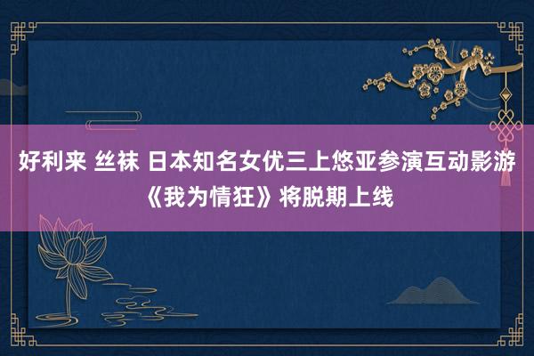 好利来 丝袜 日本知名女优三上悠亚参演互动影游《我为情狂》将脱期上线