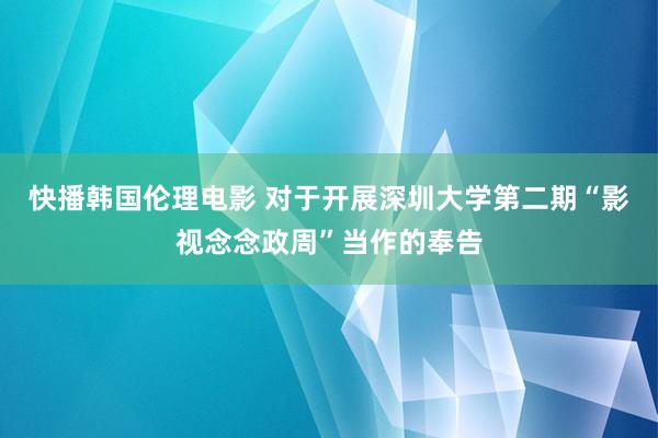 快播韩国伦理电影 对于开展深圳大学第二期“影视念念政周”当作的奉告