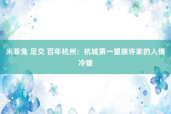 米菲兔 足交 百年杭州：杭城第一望族许家的人情冷暖