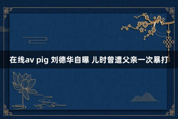 在线av pig 刘德华自曝 儿时曾遭父亲一次暴打