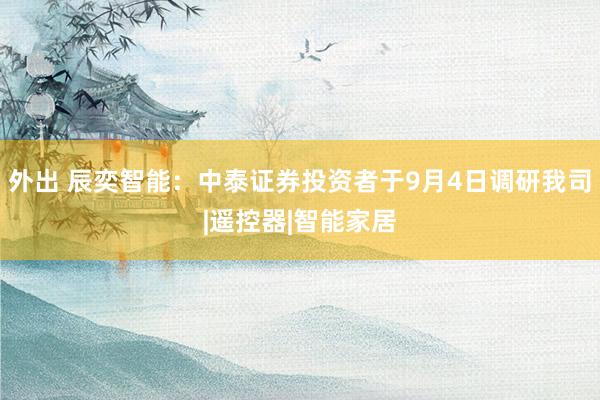 外出 辰奕智能：中泰证券投资者于9月4日调研我司|遥控器|智能家居