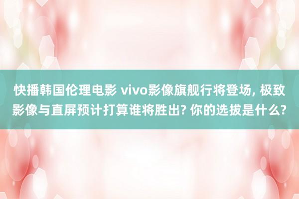 快播韩国伦理电影 vivo影像旗舰行将登场, 极致影像与直屏预计打算谁将胜出? 你的选拔是什么?
