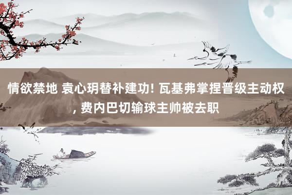 情欲禁地 袁心玥替补建功! 瓦基弗掌捏晋级主动权, 费内巴切输球主帅被去职
