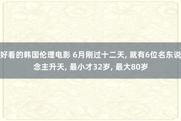 好看的韩国伦理电影 6月刚过十二天, 就有6位名东说念主升天, 最小才32岁, 最大80岁
