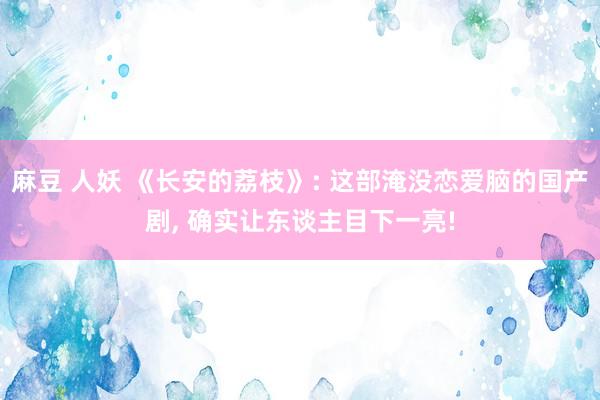 麻豆 人妖 《长安的荔枝》: 这部淹没恋爱脑的国产剧, 确实让东谈主目下一亮!
