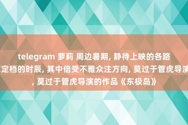 telegram 萝莉 周边暑期, 静待上映的各路电影纷纷放出自家定档的时辰, 其中倍受不雅众注方向, 莫过于管虎导演的作品《东极岛》