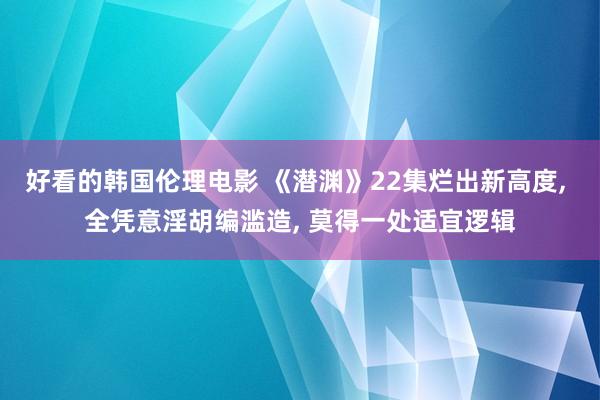 好看的韩国伦理电影 《潜渊》22集烂出新高度, 全凭意淫胡编滥造, 莫得一处适宜逻辑