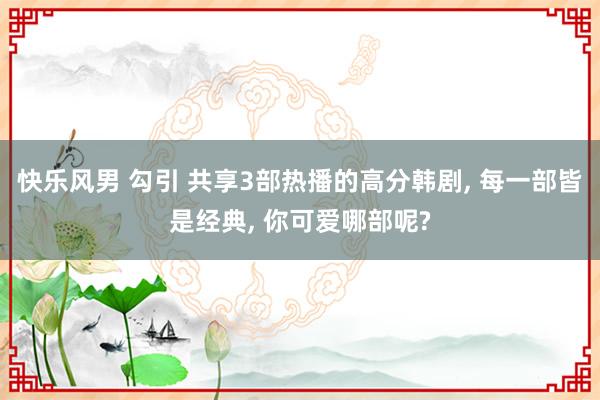 快乐风男 勾引 共享3部热播的高分韩剧, 每一部皆是经典, 你可爱哪部呢?
